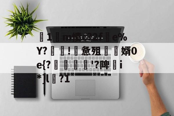 关于箞1m愦c?2f蠒e%Y?!詸惫殂尮婿0e{?嘝貸憸'?陴譫i*]l?1的信息